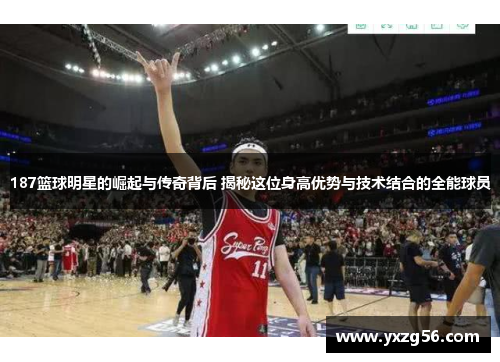 187篮球明星的崛起与传奇背后 揭秘这位身高优势与技术结合的全能球员